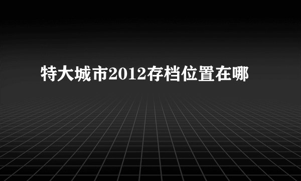 特大城市2012存档位置在哪