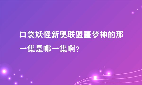 口袋妖怪新奥联盟噩梦神的那一集是哪一集啊？