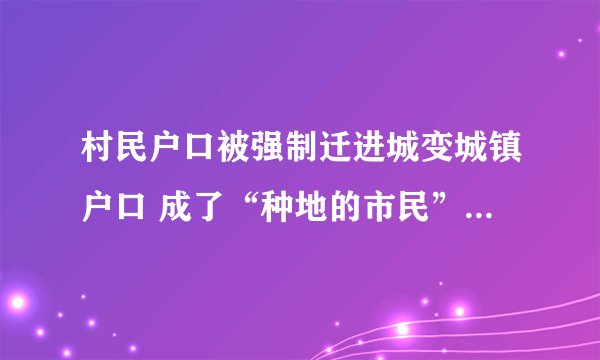 村民户口被强制迁进城变城镇户口 成了“种地的市民” 反映的问题