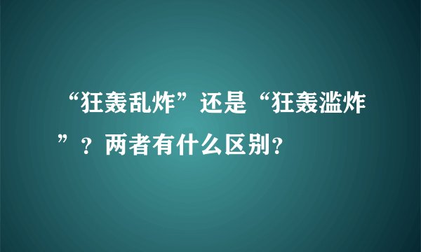 “狂轰乱炸”还是“狂轰滥炸”？两者有什么区别？