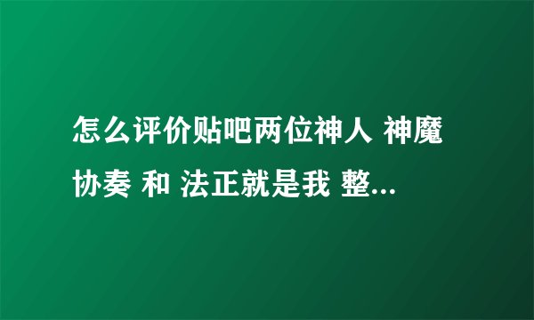 怎么评价贴吧两位神人 神魔协奏 和 法正就是我 整整对骂了