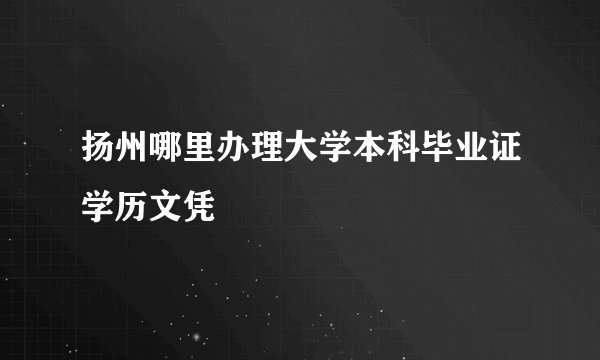 扬州哪里办理大学本科毕业证学历文凭