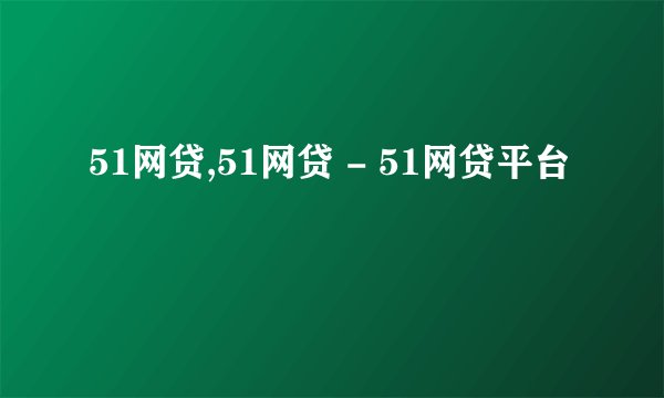 51网贷,51网贷 - 51网贷平台