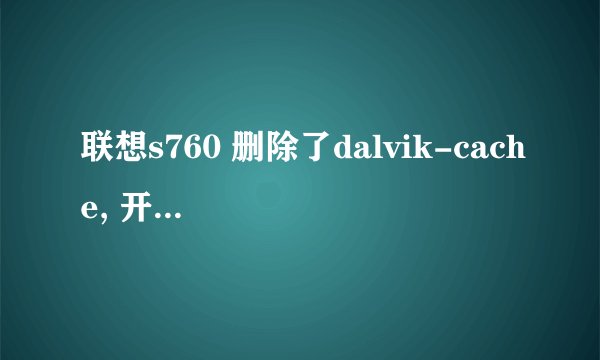联想s760 删除了dalvik-cache, 开机后所有程序意外停止,导致手机不能用了，求大神解救