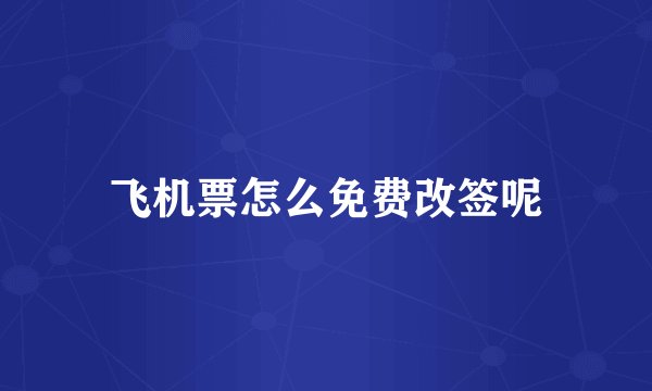 飞机票怎么免费改签呢