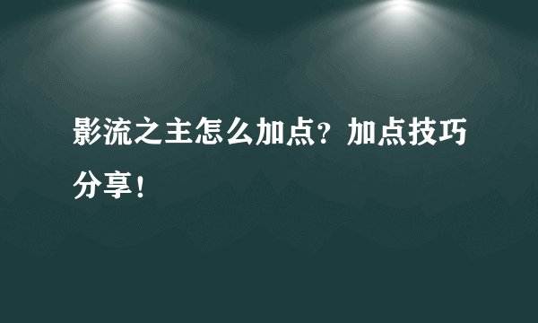 影流之主怎么加点？加点技巧分享！