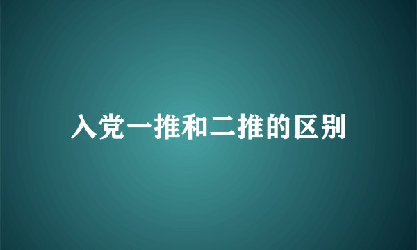 入党一推和二推的区别