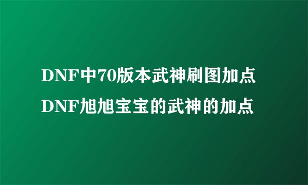 DNF中70版本武神刷图加点 DNF旭旭宝宝的武神的加点