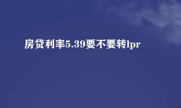 房贷利率5.39要不要转lpr