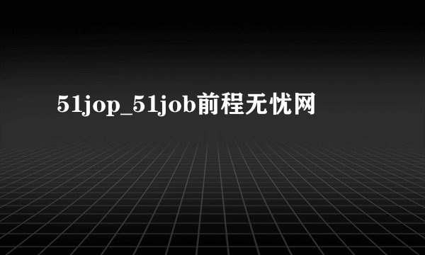 51jop_51job前程无忧网