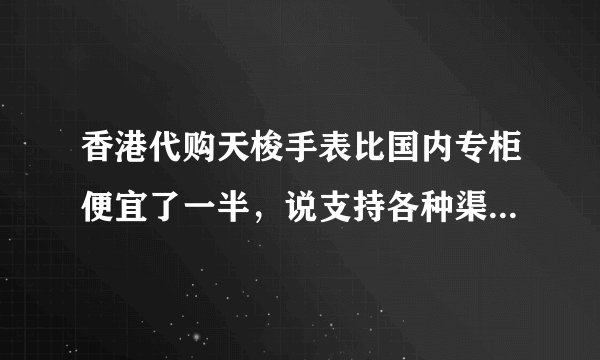 香港代购天梭手表比国内专柜便宜了一半，说支持各种渠道验货，还支持货到付款，靠谱吗？