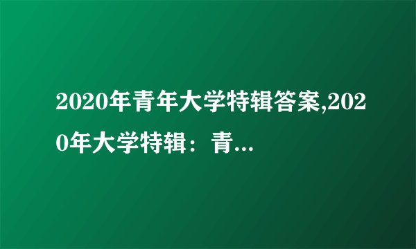 2020年青年大学特辑答案,2020年大学特辑：青年人的成长与展望