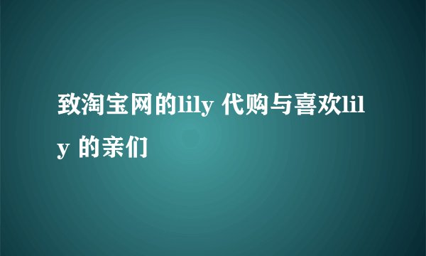 致淘宝网的lily 代购与喜欢lily 的亲们
