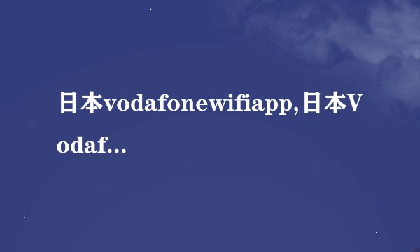 日本vodafonewifiapp,日本Vodafone WiFi应用程序改名