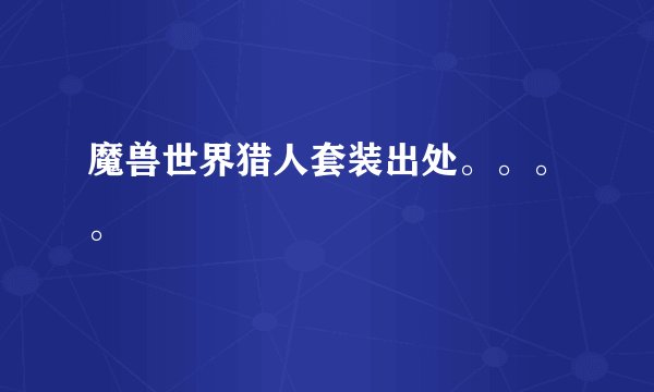 魔兽世界猎人套装出处。。。。