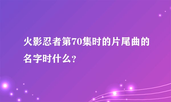 火影忍者第70集时的片尾曲的名字时什么？