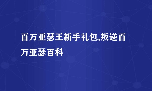 百万亚瑟王新手礼包,叛逆百万亚瑟百科