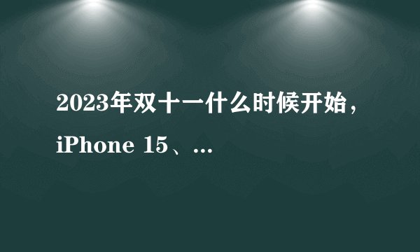 2023年双十一什么时候开始，iPhone 15、Mate 60系列价格预测，什么值得买？（建议收藏）