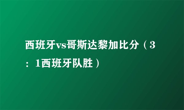 西班牙vs哥斯达黎加比分（3：1西班牙队胜）