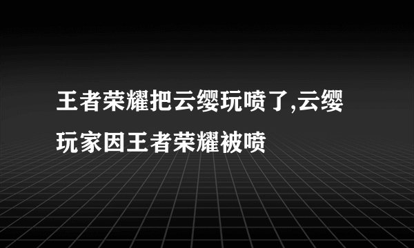 王者荣耀把云缨玩喷了,云缨玩家因王者荣耀被喷