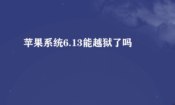 苹果系统6.13能越狱了吗