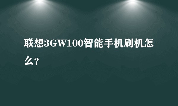 联想3GW100智能手机刷机怎么？