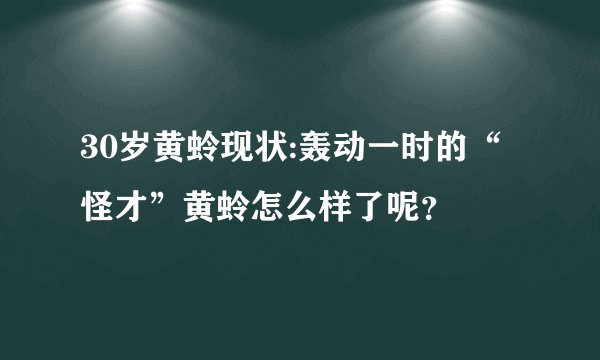 30岁黄蛉现状:轰动一时的“怪才”黄蛉怎么样了呢？