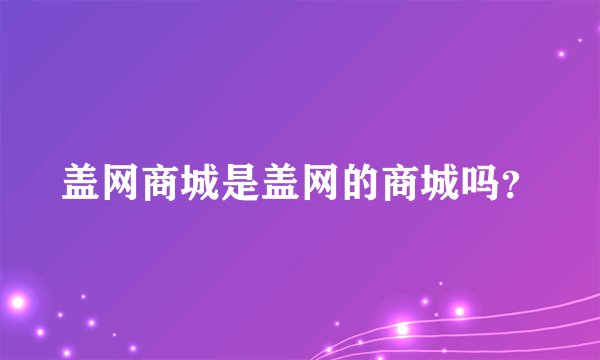盖网商城是盖网的商城吗?