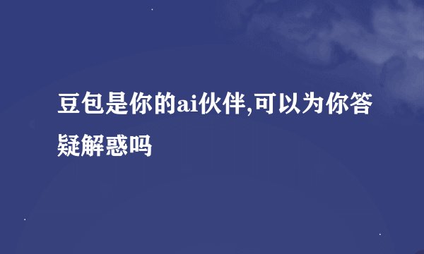 豆包是你的ai伙伴,可以为你答疑解惑吗