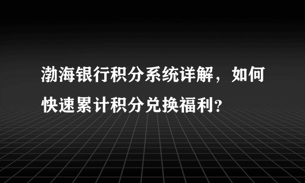 渤海银行积分系统详解，如何快速累计积分兑换福利？