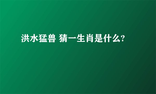 洪水猛兽 猜一生肖是什么?