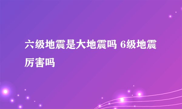 六级地震是大地震吗 6级地震厉害吗