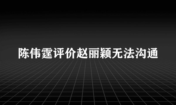 陈伟霆评价赵丽颖无法沟通