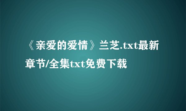 《亲爱的爱情》兰芝.txt最新章节/全集txt免费下载