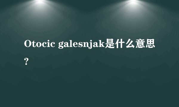 Otocic galesnjak是什么意思?