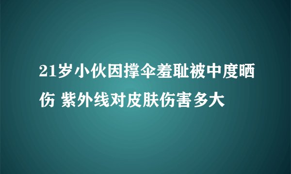 21岁小伙因撑伞羞耻被中度晒伤 紫外线对皮肤伤害多大