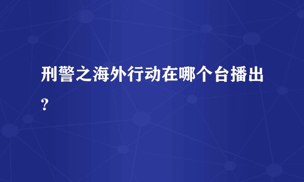 刑警之海外行动在哪个台播出?