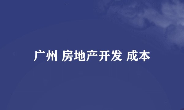 广州 房地产开发 成本