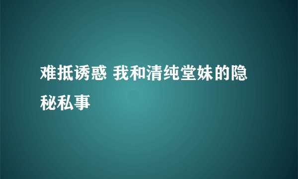 难抵诱惑 我和清纯堂妹的隐秘私事