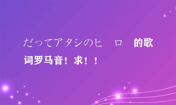 だってアタシのヒーロー的歌词罗马音！求！！