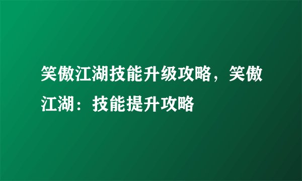 笑傲江湖技能升级攻略，笑傲江湖：技能提升攻略