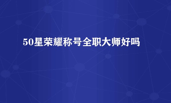 50星荣耀称号全职大师好吗