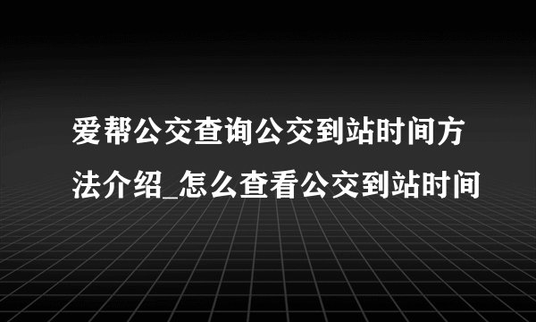 爱帮公交查询公交到站时间方法介绍_怎么查看公交到站时间