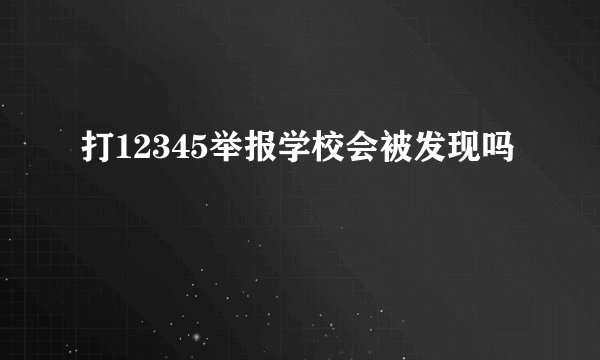 打12345举报学校会被发现吗