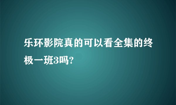 乐环影院真的可以看全集的终极一班3吗?