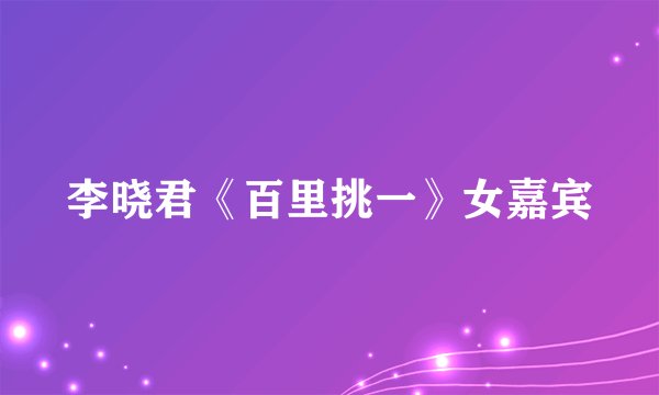 李晓君《百里挑一》女嘉宾