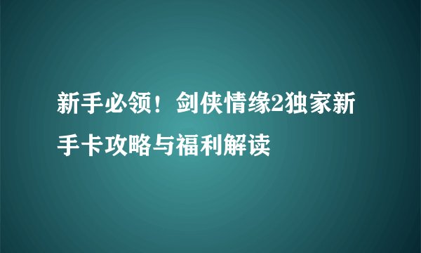 新手必领！剑侠情缘2独家新手卡攻略与福利解读