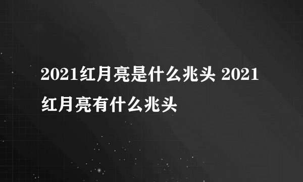 2021红月亮是什么兆头 2021红月亮有什么兆头