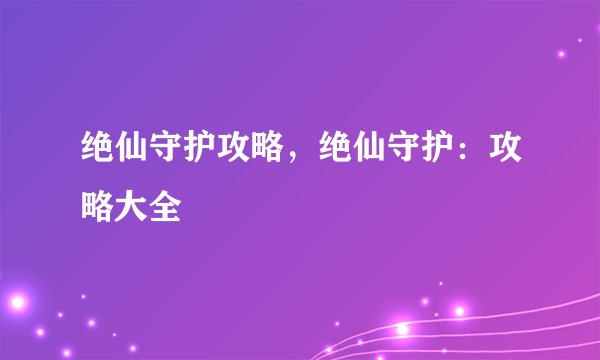 绝仙守护攻略，绝仙守护：攻略大全