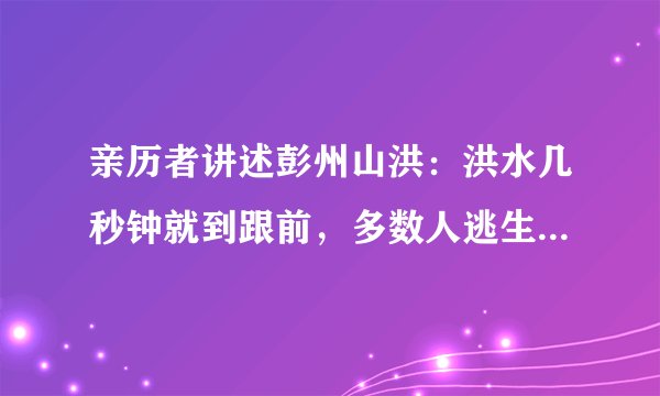 亲历者讲述彭州山洪：洪水几秒钟就到跟前，多数人逃生但有几人被冲走